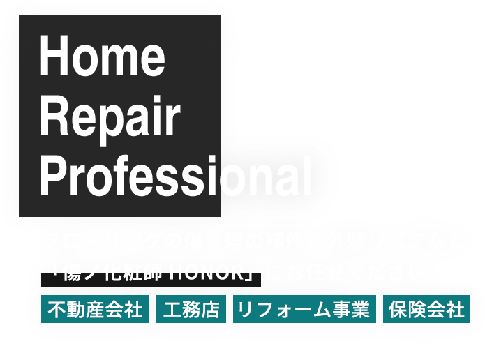 フローリングの傷・壁の補修・外壁リペアなど「傷ノ化粧師 HONOR」にお任せください。不動産会社、工務店、リフォーム事業、保険会社のことなら「株式会社 HONOR」へ。